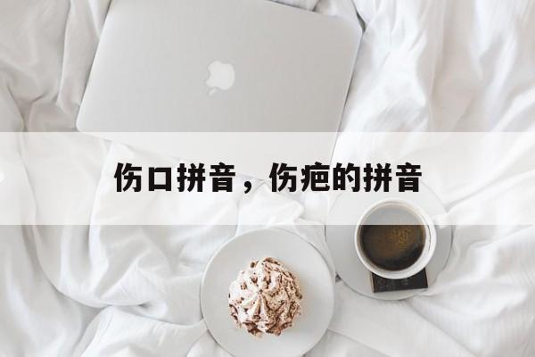 伤口拼音，伤疤的拼音-第1张图片-