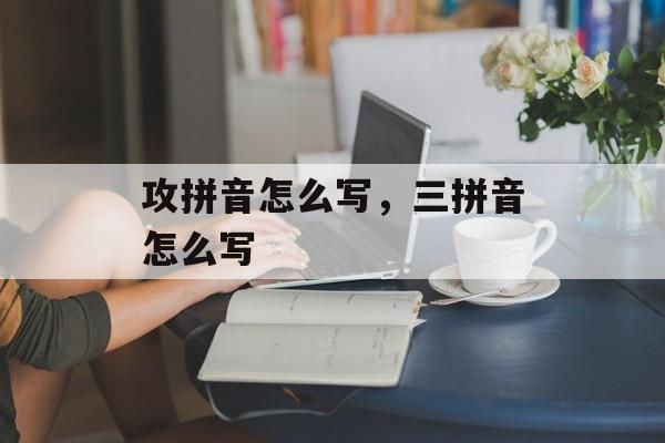 攻拼音怎么写，三拼音怎么写-第1张图片-