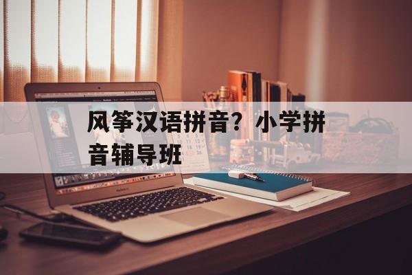 风筝汉语拼音？小学拼音辅导班-第1张图片-