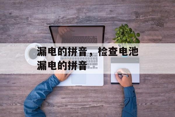 漏电的拼音，检查电池漏电的拼音-第1张图片-