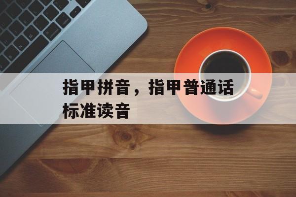 指甲拼音，指甲普通话标准读音-第1张图片-