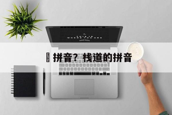 桟拼音？栈道的拼音-第1张图片-