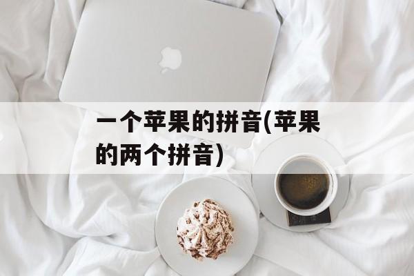 一个苹果的拼音(苹果的两个拼音)-第1张图片-