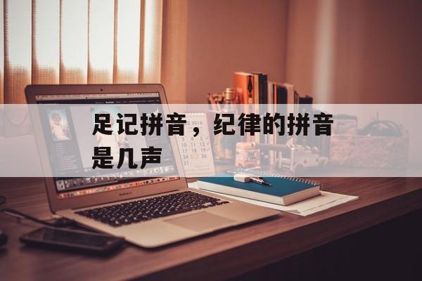足记拼音，纪律的拼音是几声-第1张图片-