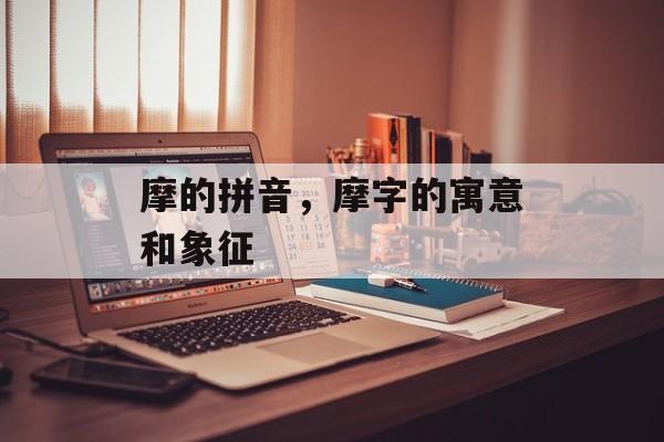 摩的拼音，摩字的寓意和象征-第1张图片-