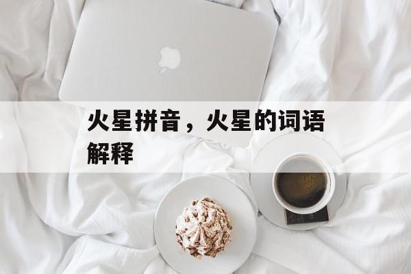 火星拼音，火星的词语解释-第1张图片-