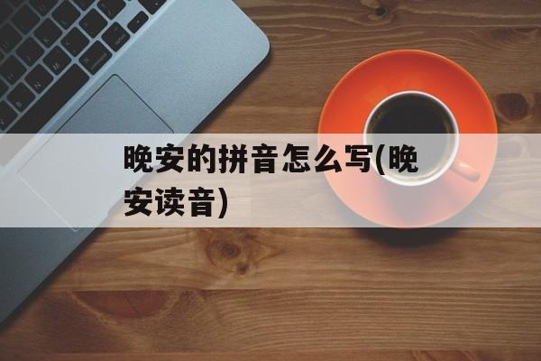 晚安的拼音怎么写(晚安读音)-第1张图片-