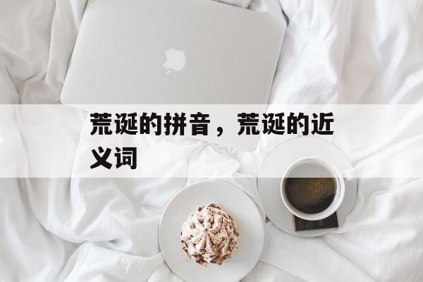 荒诞的拼音，荒诞的近义词-第1张图片-