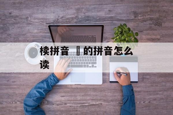 椟拼音 皛的拼音怎么读-第1张图片-