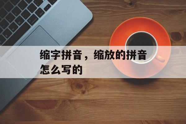 缩字拼音，缩放的拼音怎么写的-第1张图片-