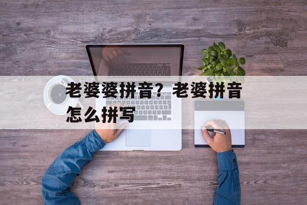 老婆婆拼音？老婆拼音怎么拼写-第1张图片-
