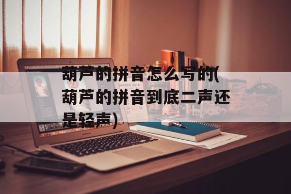 葫芦的拼音怎么写的(葫芦的拼音到底二声还是轻声)-第1张图片-