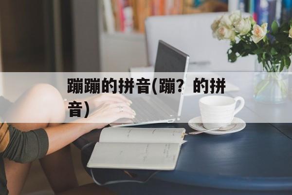蹦蹦的拼音(蹦？的拼音)-第1张图片-