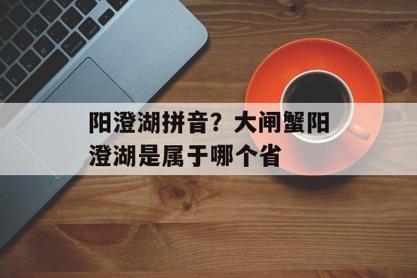 阳澄湖拼音？大闸蟹阳澄湖是属于哪个省-第1张图片-