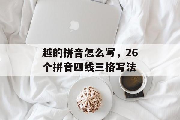 越的拼音怎么写，26个拼音四线三格写法-第1张图片-