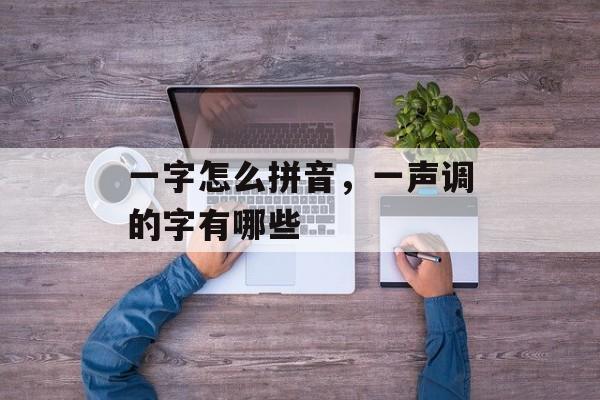 一字怎么拼音，一声调的字有哪些-第1张图片-