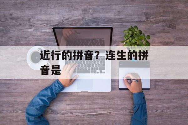 近行的拼音？连生的拼音是-第1张图片-