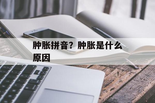 肿胀拼音？肿胀是什么原因-第1张图片-