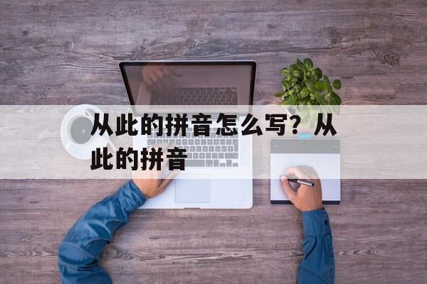 从此的拼音怎么写？从此的拼音-第1张图片-