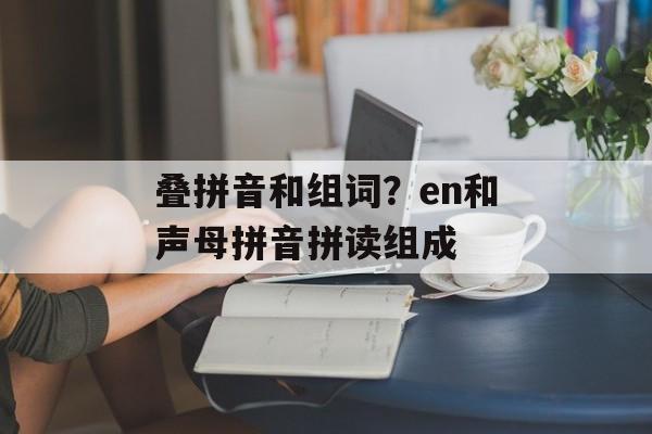 叠拼音和组词？en和声母拼音拼读组成-第1张图片-