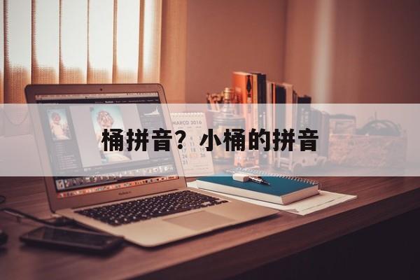 桶拼音？小桶的拼音-第1张图片-