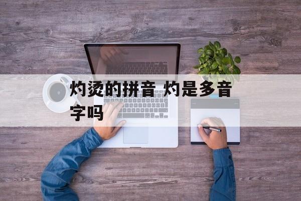 灼烫的拼音 灼是多音字吗-第1张图片-