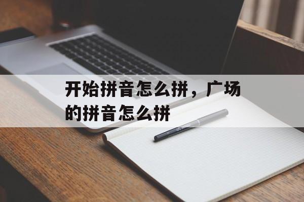 开始拼音怎么拼，广场的拼音怎么拼-第1张图片-