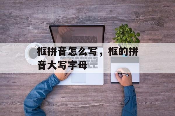 框拼音怎么写，框的拼音大写字母-第1张图片-
