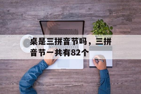 桌是三拼音节吗，三拼音节一共有82个-第1张图片-