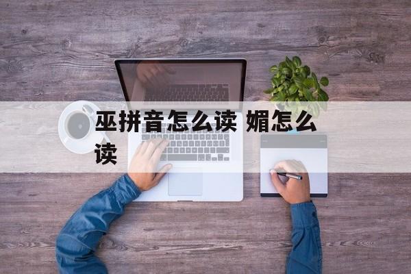 巫拼音怎么读 媚怎么读-第1张图片-