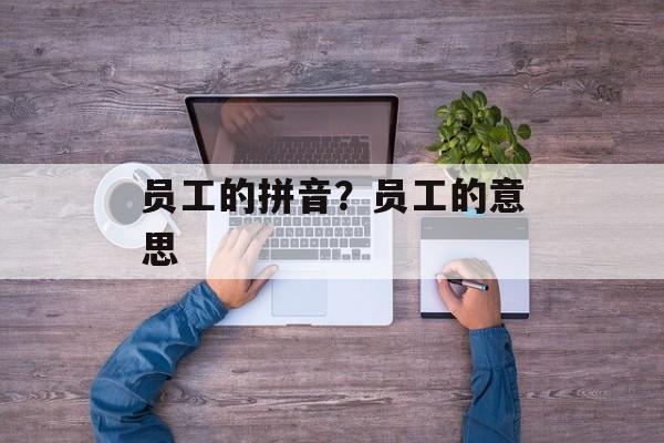 员工的拼音？员工的意思-第1张图片-