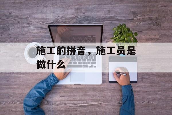 施工的拼音，施工员是做什么-第1张图片-