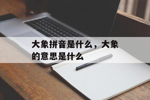 大象拼音是什么，大象的意思是什么-第1张图片-