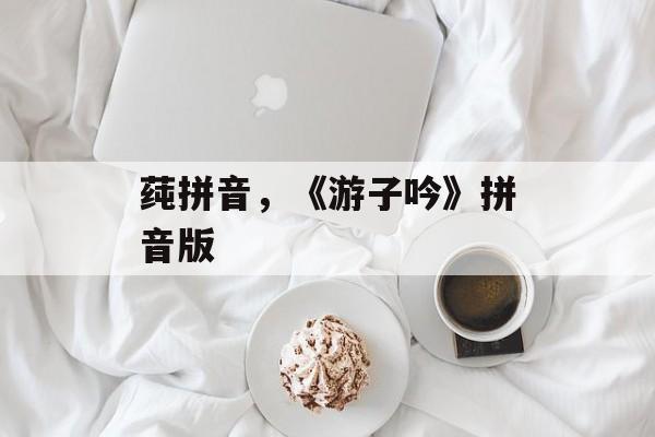 莼拼音，《游子吟》拼音版-第1张图片-