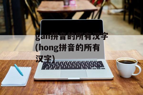 gan拼音的所有汉字(hong拼音的所有汉字)-第1张图片-