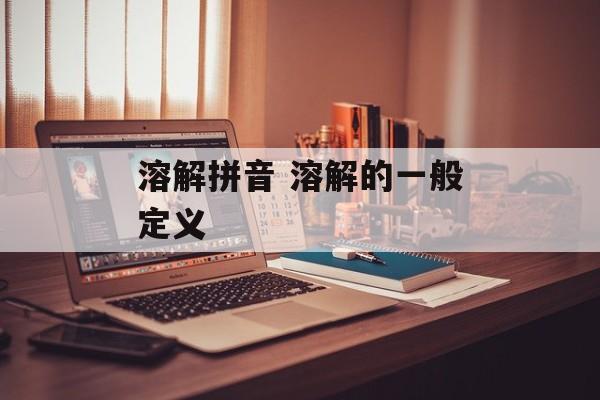 溶解拼音 溶解的一般定义-第1张图片-
