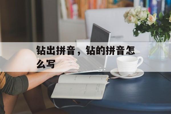 钻出拼音，钻的拼音怎么写-第1张图片-