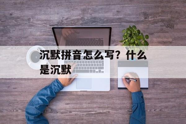 沉默拼音怎么写？什么是沉默-第1张图片-