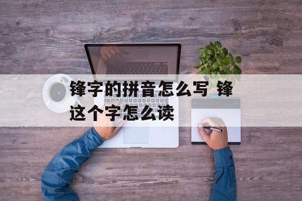 锋字的拼音怎么写 锋这个字怎么读-第1张图片-