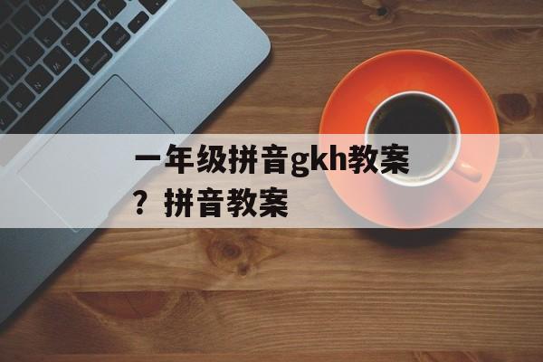 一年级拼音gkh教案？拼音教案-第1张图片-
