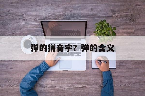 弹的拼音字？弹的含义-第1张图片-
