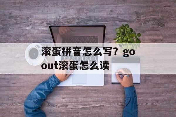 滚蛋拼音怎么写？goout滚蛋怎么读-第1张图片-