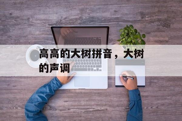 高高的大树拼音，大树的声调-第1张图片-