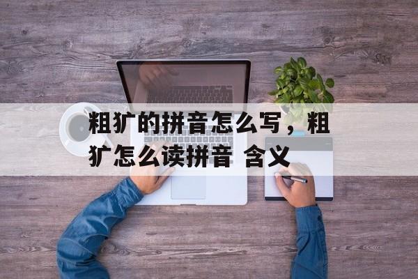 粗犷的拼音怎么写，粗犷怎么读拼音 含义-第1张图片-