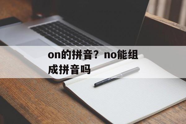 on的拼音？no能组成拼音吗-第1张图片-