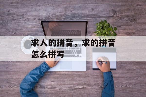 求人的拼音，求的拼音怎么拼写-第1张图片-