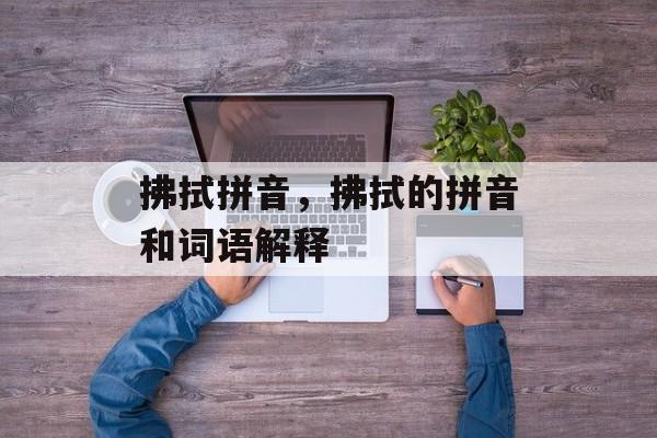 拂拭拼音，拂拭的拼音和词语解释-第1张图片-