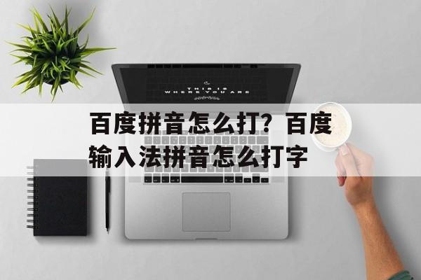 百度拼音怎么打？百度输入法拼音怎么打字-第1张图片-