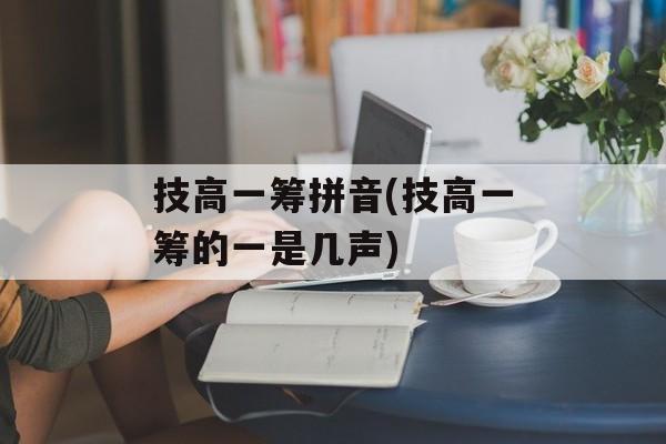 技高一筹拼音(技高一筹的一是几声)-第1张图片-