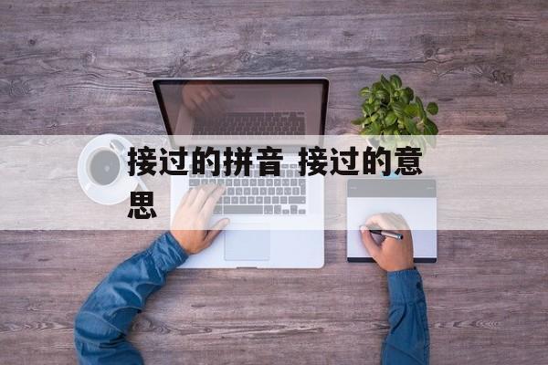 接过的拼音 接过的意思-第1张图片-